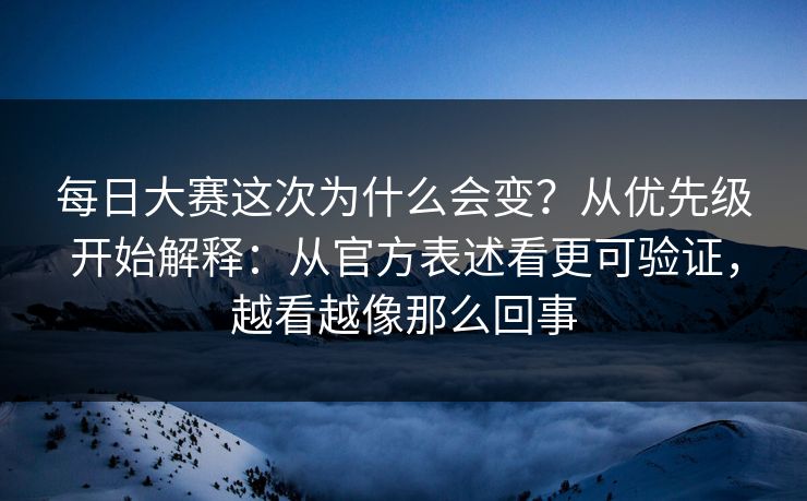 每日大赛这次为什么会变？从优先级开始解释：从官方表述看更可验证，越看越像那么回事