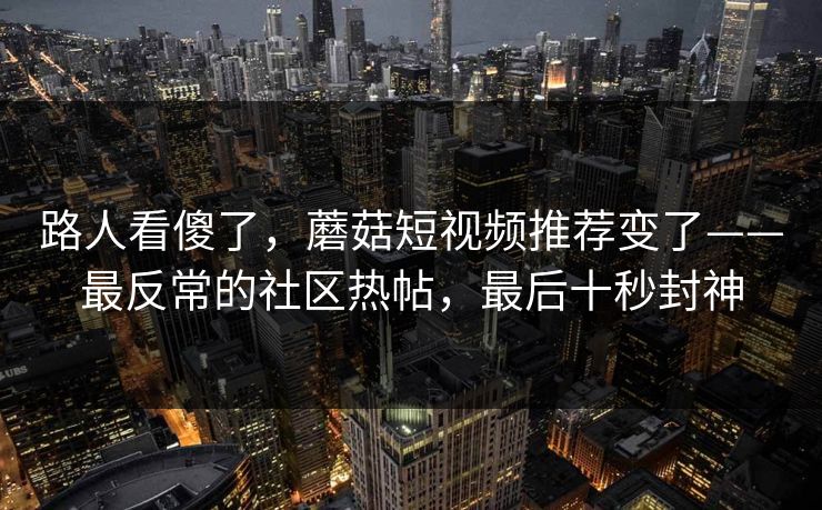 路人看傻了,蘑菇短视频推荐变了——最反常的社区热帖,最后十秒封神 路人看傻了,蘑菇短视频推荐变了——最反常的社区热帖,最后十秒封神