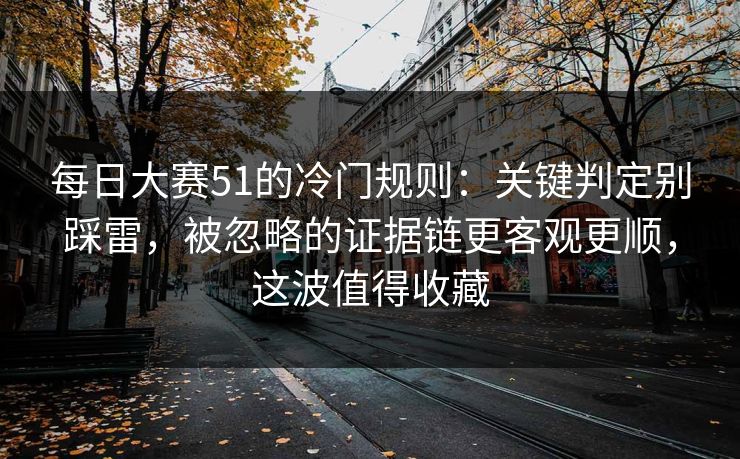 每日大赛51的冷门规则:关键判定别踩雷,被忽略的证据链更客观更顺,这波值得收藏 每日大赛51的冷门规则:关键判定别踩雷,被忽略的证据链更客观更顺,这波值得收藏