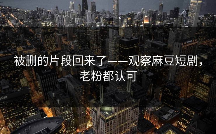 被删的片段回来了——观察麻豆短剧,老粉都认可 被删的片段回来了——观察麻豆短剧,老粉都认可