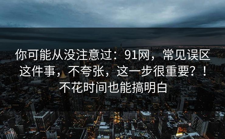 你可能从没注意过：91网，常见误区这件事，不夸张，这一步很重要？！不花时间也能搞明白