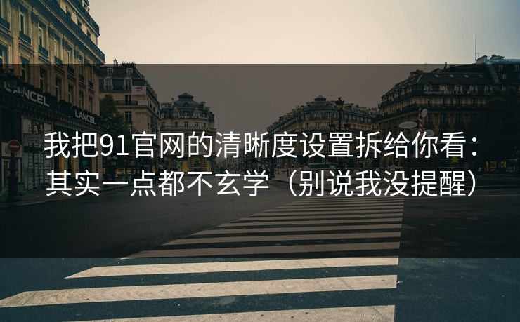 我把91官网的清晰度设置拆给你看：其实一点都不玄学（别说我没提醒）
